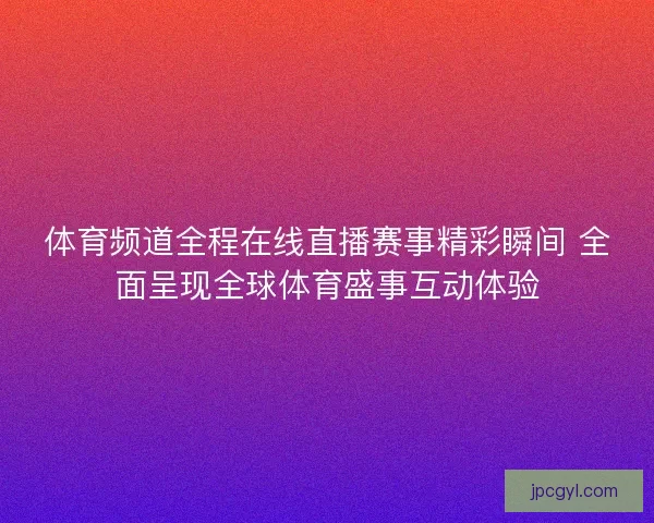 体育频道全程在线直播赛事精彩瞬间 全面呈现全球体育盛事互动体验