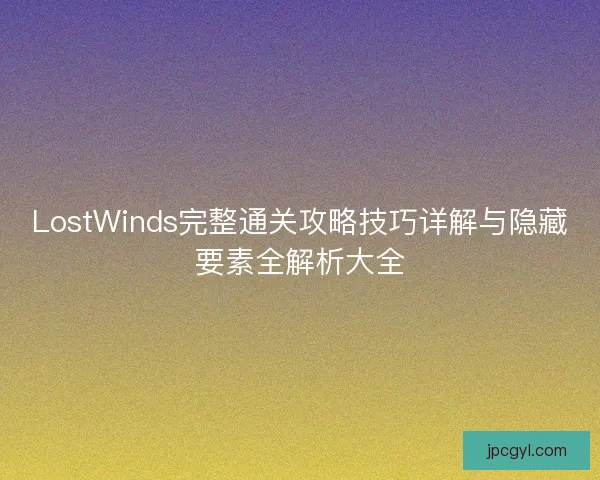 LostWinds完整通关攻略技巧详解与隐藏要素全解析大全