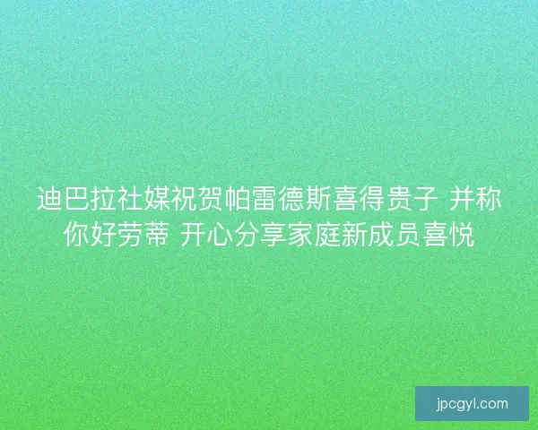 迪巴拉社媒祝贺帕雷德斯喜得贵子 并称你好劳蒂 开心分享家庭新成员喜悦