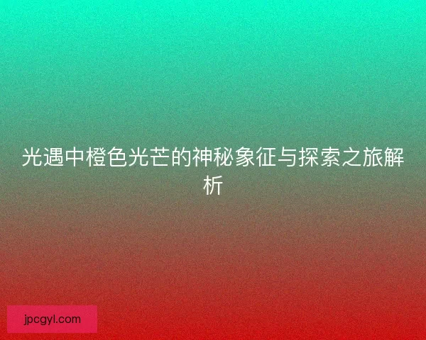 光遇中橙色光芒的神秘象征与探索之旅解析