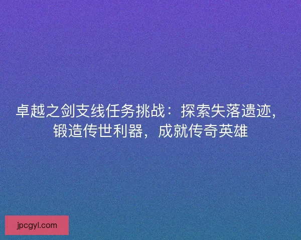 卓越之剑支线任务挑战：探索失落遗迹，锻造传世利器，成就传奇英雄