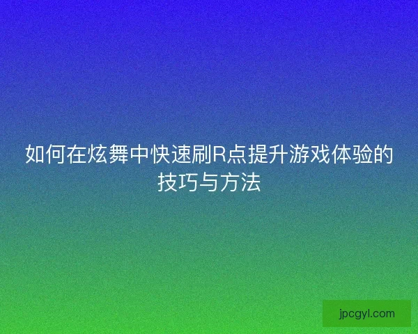 如何在炫舞中快速刷R点提升游戏体验的技巧与方法