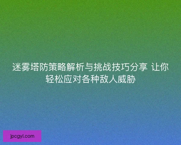 迷雾塔防策略解析与挑战技巧分享 让你轻松应对各种敌人威胁