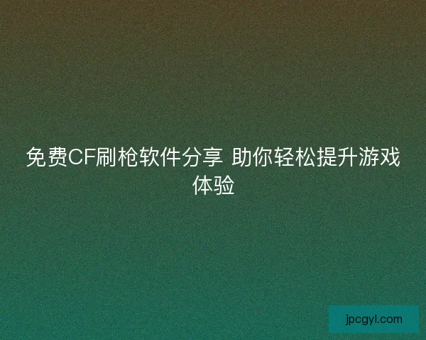免费CF刷枪软件分享 助你轻松提升游戏体验