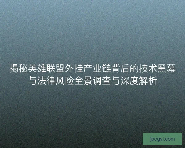 揭秘英雄联盟外挂产业链背后的技术黑幕与法律风险全景调查与深度解析
