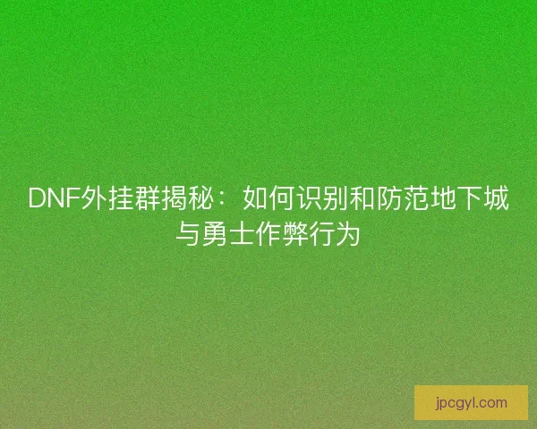 DNF外挂群揭秘：如何识别和防范地下城与勇士作弊行为