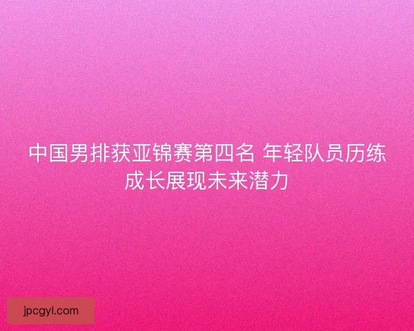 中国男排获亚锦赛第四名 年轻队员历练成长展现未来潜力