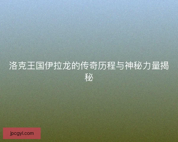 洛克王国伊拉龙的传奇历程与神秘力量揭秘