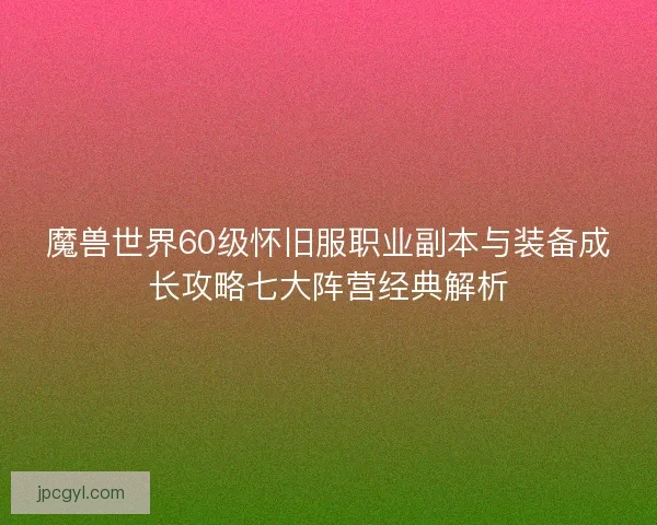 魔兽世界60级怀旧服职业副本与装备成长攻略七大阵营经典解析