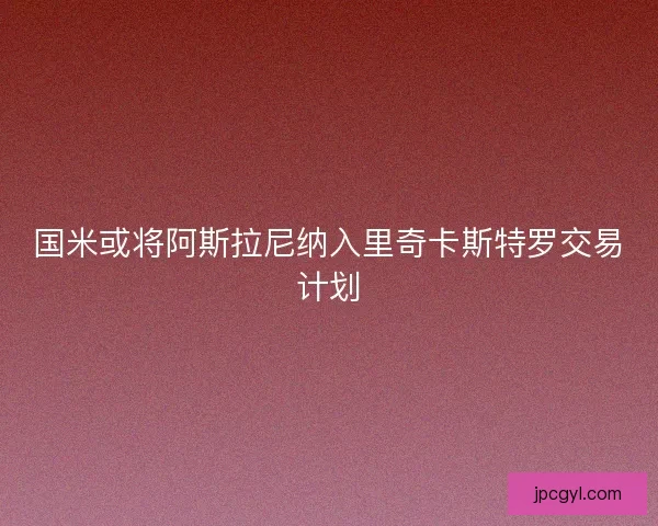 国米或将阿斯拉尼纳入里奇卡斯特罗交易计划