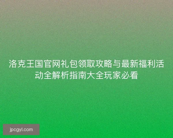 洛克王国官网礼包领取攻略与最新福利活动全解析指南大全玩家必看