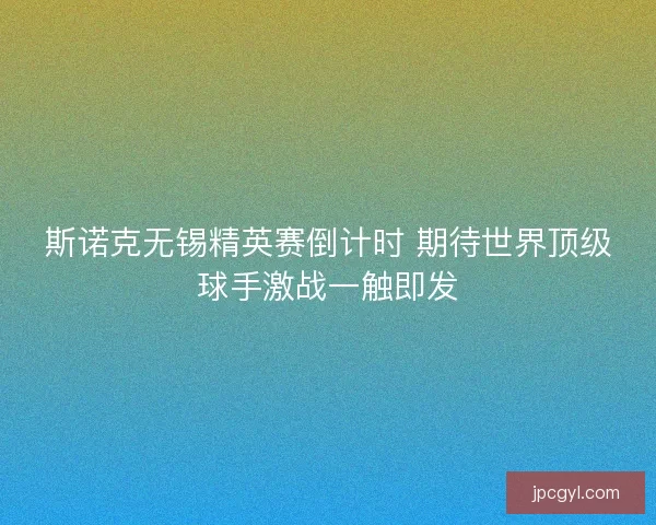 斯诺克无锡精英赛倒计时 期待世界顶级球手激战一触即发