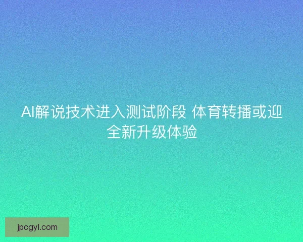 AI解说技术进入测试阶段 体育转播或迎全新升级体验