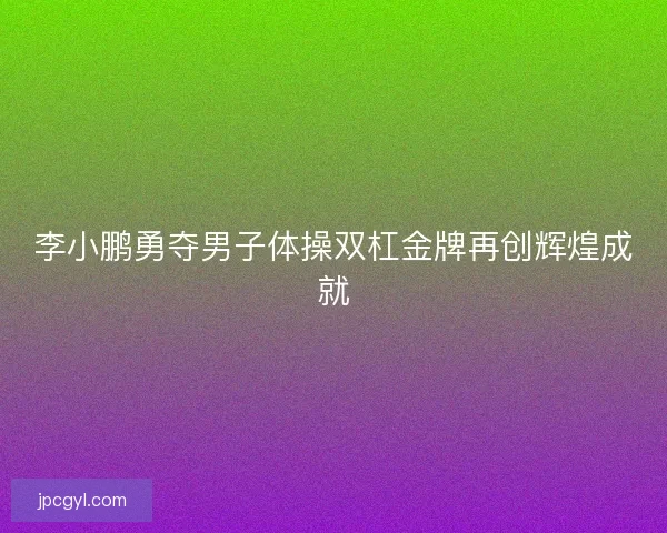 李小鹏勇夺男子体操双杠金牌再创辉煌成就