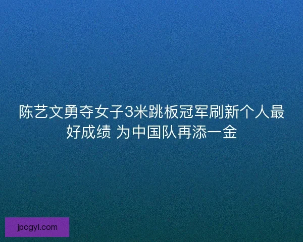 陈艺文勇夺女子3米跳板冠军刷新个人最好成绩 为中国队再添一金