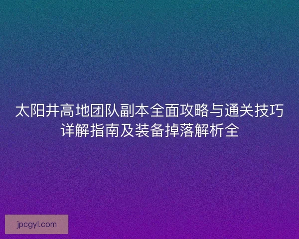 太阳井高地团队副本全面攻略与通关技巧详解指南及装备掉落解析全