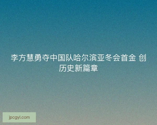 李方慧勇夺中国队哈尔滨亚冬会首金 创历史新篇章