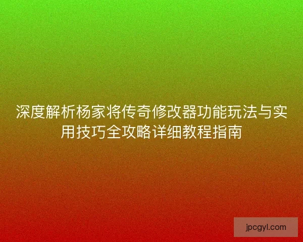 深度解析杨家将传奇修改器功能玩法与实用技巧全攻略详细教程指南