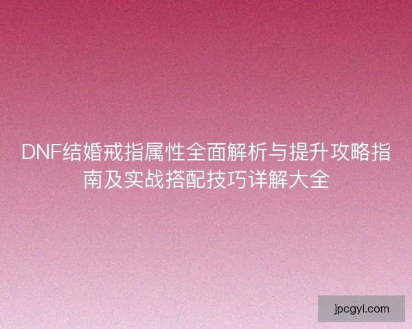 DNF结婚戒指属性全面解析与提升攻略指南及实战搭配技巧详解大全