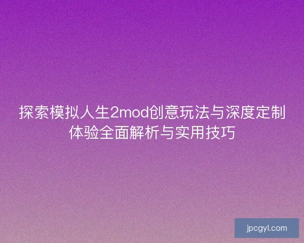 探索模拟人生2mod创意玩法与深度定制体验全面解析与实用技巧