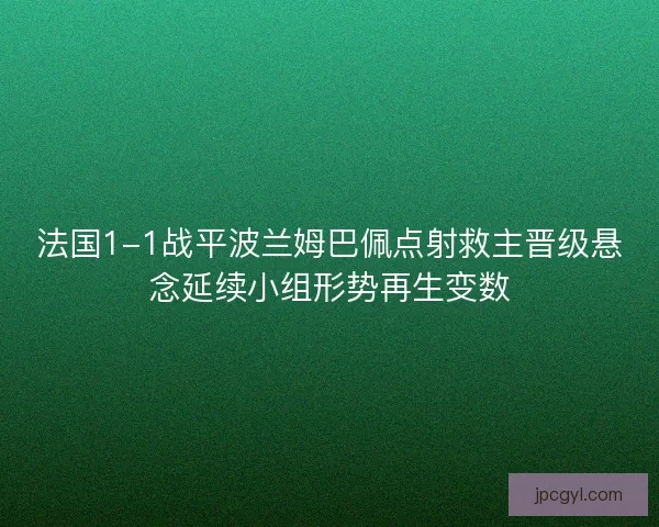 法国1-1战平波兰姆巴佩点射救主晋级悬念延续小组形势再生变数