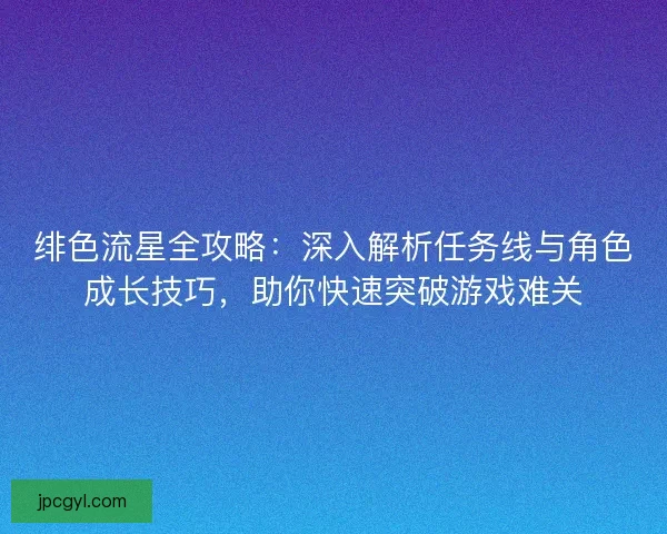 绯色流星全攻略：深入解析任务线与角色成长技巧，助你快速突破游戏难关