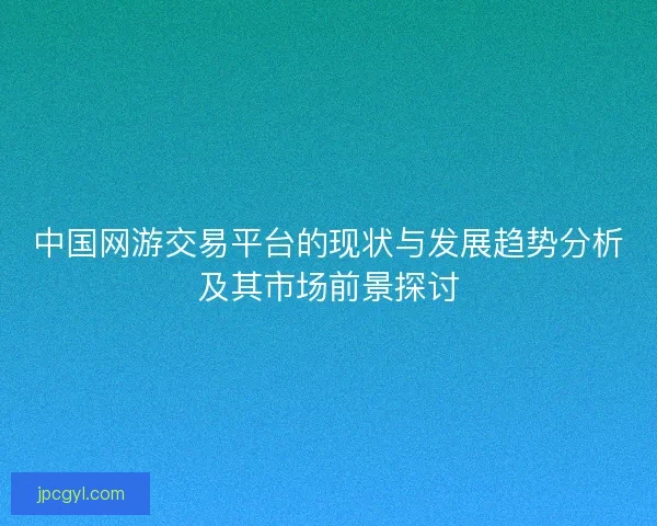 中国网游交易平台的现状与发展趋势分析及其市场前景探讨