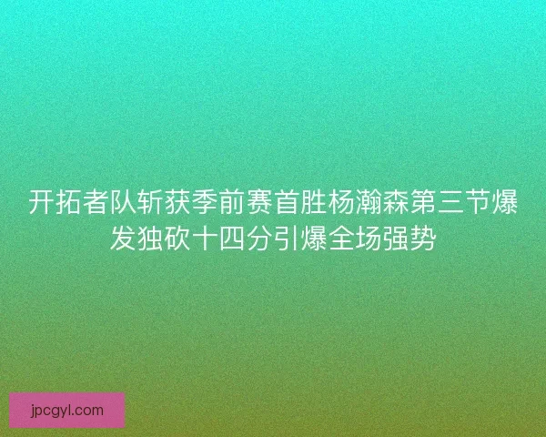 开拓者队斩获季前赛首胜杨瀚森第三节爆发独砍十四分引爆全场强势