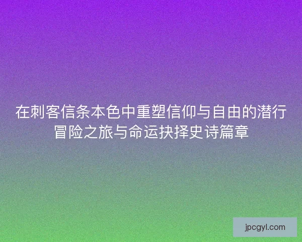在刺客信条本色中重塑信仰与自由的潜行冒险之旅与命运抉择史诗篇章